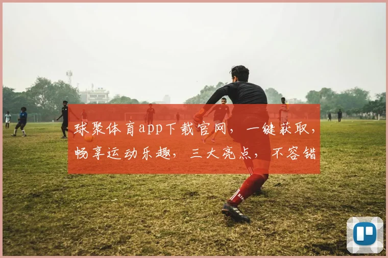 球聚体育app下载官网，一键获取，畅享运动乐趣，三大亮点，不容错过，下载即享