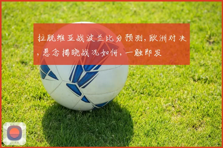 拉脱维亚战波兰比分预测,欧洲对决,悬念揭晓战况如何,一触即发