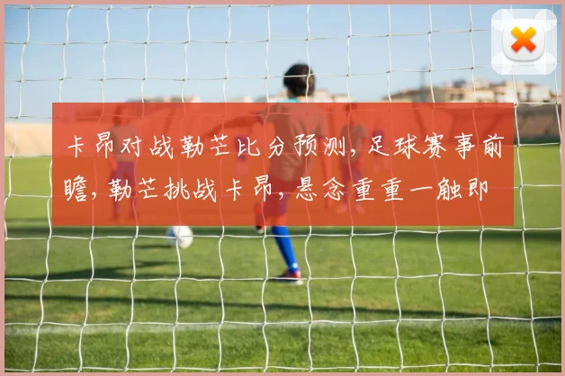 卡昂对战勒芒比分预测,足球赛事前瞻,勒芒挑战卡昂,悬念重重一触即发,谁将笑到最后