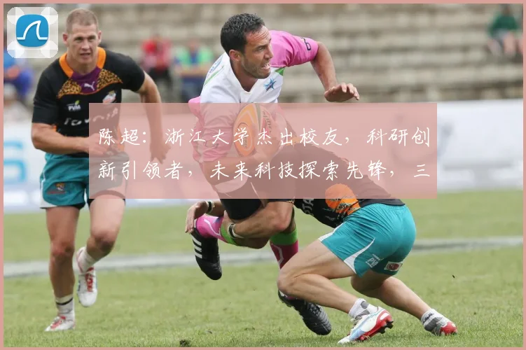 陈超：浙江大学杰出校友，科研创新引领者，未来科技探索先锋，三位一体成就辉煌。