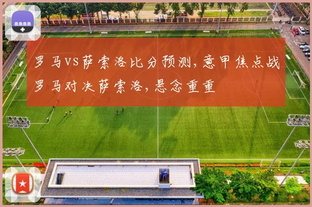 罗马vs萨索洛比分预测,意甲焦点战罗马对决萨索洛,悬念重重