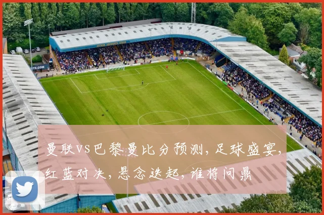 曼联vs巴黎曼比分预测,足球盛宴,红蓝对决,悬念迭起,谁将问鼎